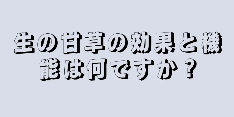 生の甘草の効果と機能は何ですか？