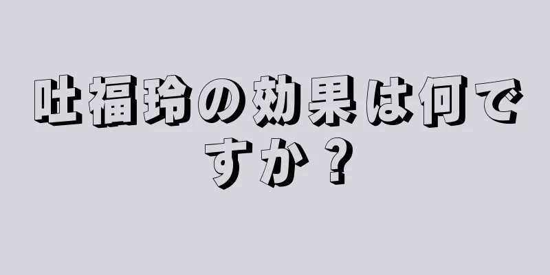 吐福玲の効果は何ですか？