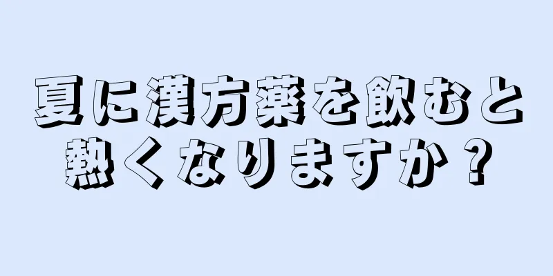 夏に漢方薬を飲むと熱くなりますか？