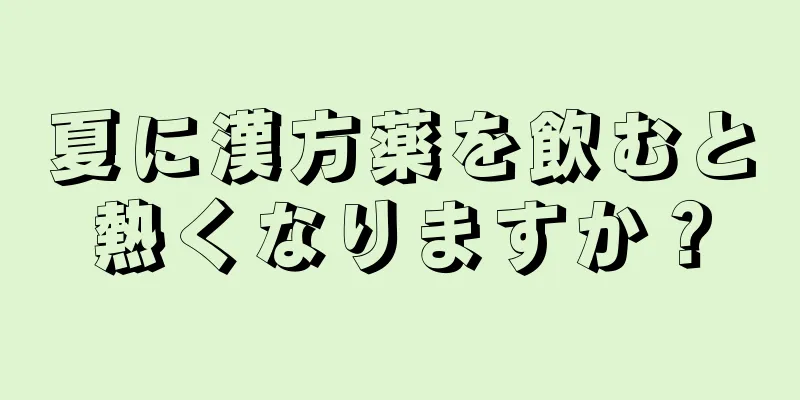 夏に漢方薬を飲むと熱くなりますか？