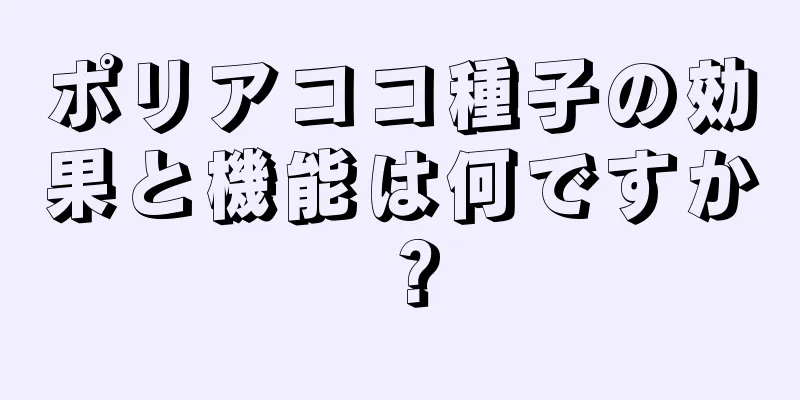 ポリアココ種子の効果と機能は何ですか？