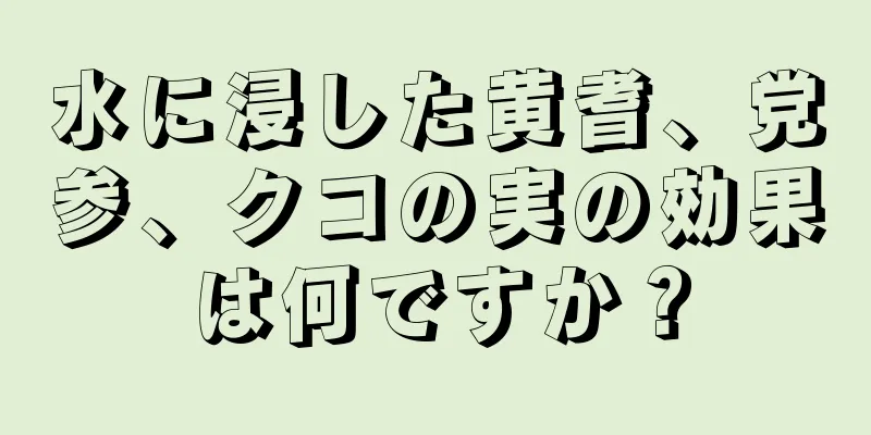 水に浸した黄耆、党参、クコの実の効果は何ですか？