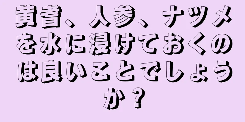 黄耆、人参、ナツメを水に浸けておくのは良いことでしょうか？