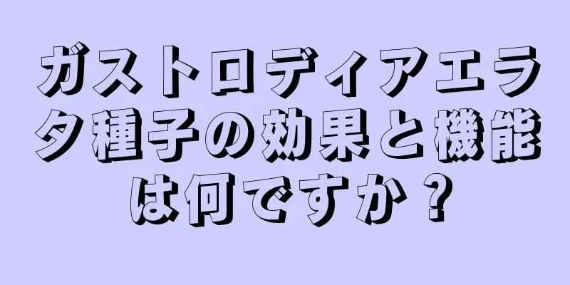 ガストロディアエラタ種子の効果と機能は何ですか？