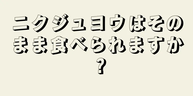 ニクジュヨウはそのまま食べられますか？