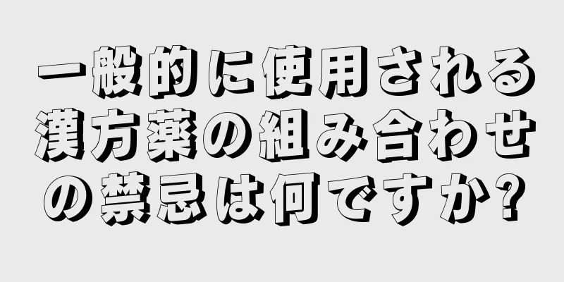 一般的に使用される漢方薬の組み合わせの禁忌は何ですか?