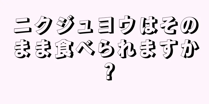 ニクジュヨウはそのまま食べられますか？