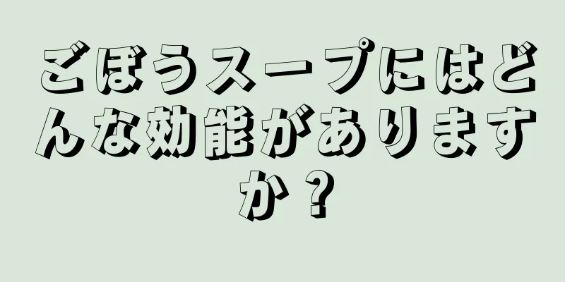 ごぼうスープにはどんな効能がありますか？