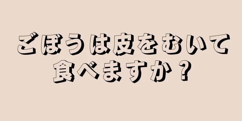 ごぼうは皮をむいて食べますか？