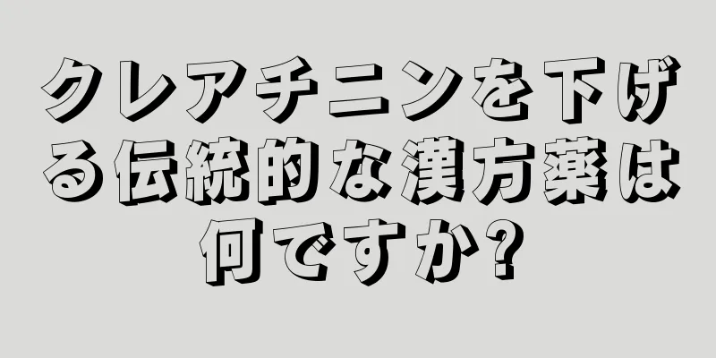 クレアチニンを下げる伝統的な漢方薬は何ですか?
