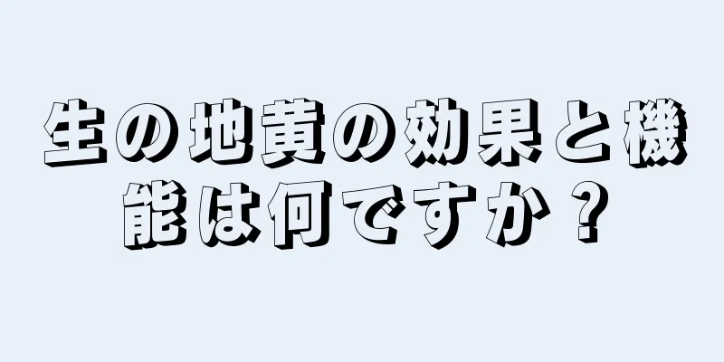 生の地黄の効果と機能は何ですか？