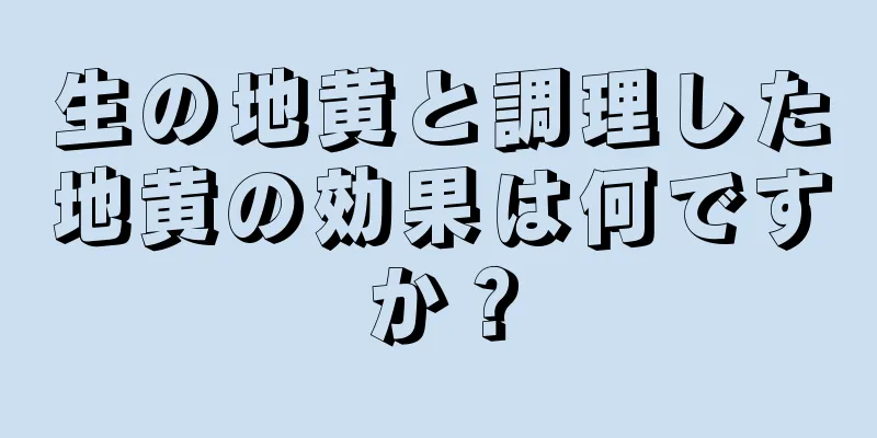 生の地黄と調理した地黄の効果は何ですか？