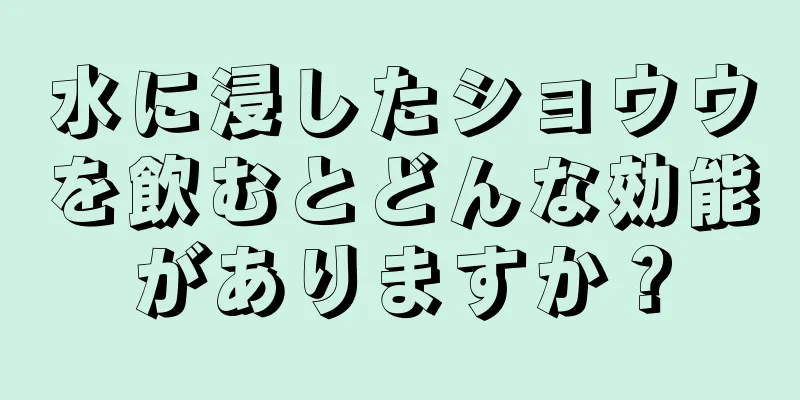 水に浸したショウウを飲むとどんな効能がありますか？
