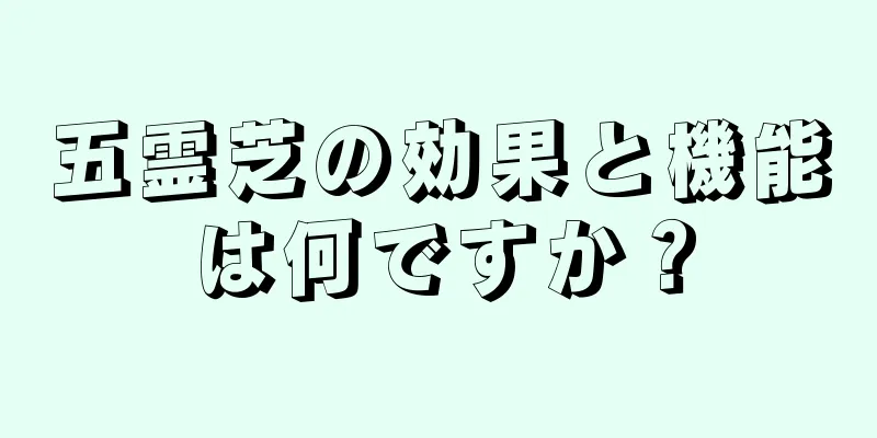 五霊芝の効果と機能は何ですか？