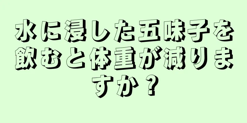 水に浸した五味子を飲むと体重が減りますか？