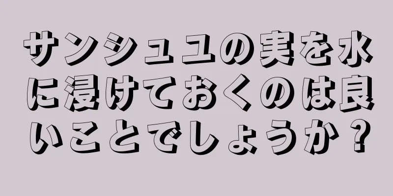 サンシュユの実を水に浸けておくのは良いことでしょうか？