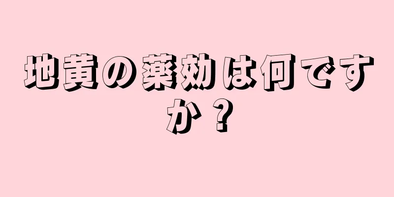 地黄の薬効は何ですか？