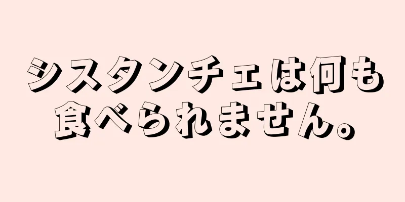 シスタンチェは何も食べられません。