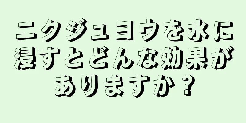 ニクジュヨウを水に浸すとどんな効果がありますか？