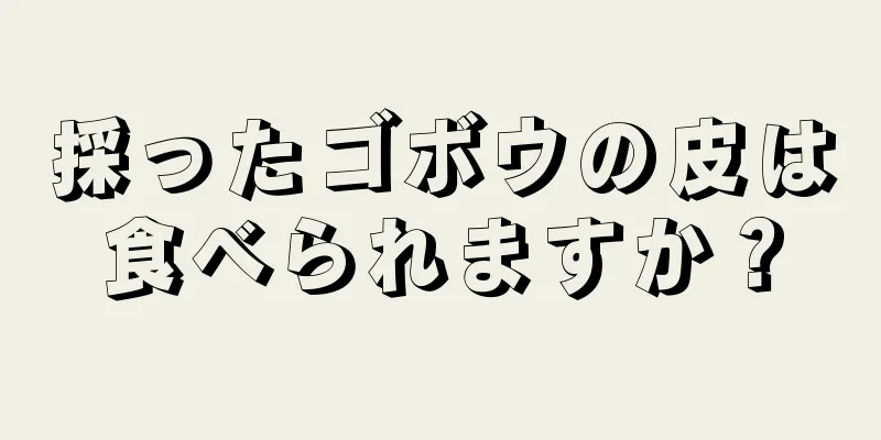 採ったゴボウの皮は食べられますか？
