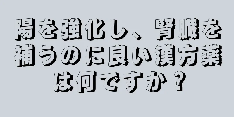陽を強化し、腎臓を補うのに良い漢方薬は何ですか？