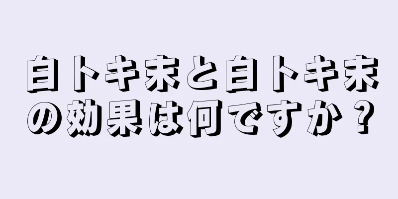 白トキ末と白トキ末の効果は何ですか？