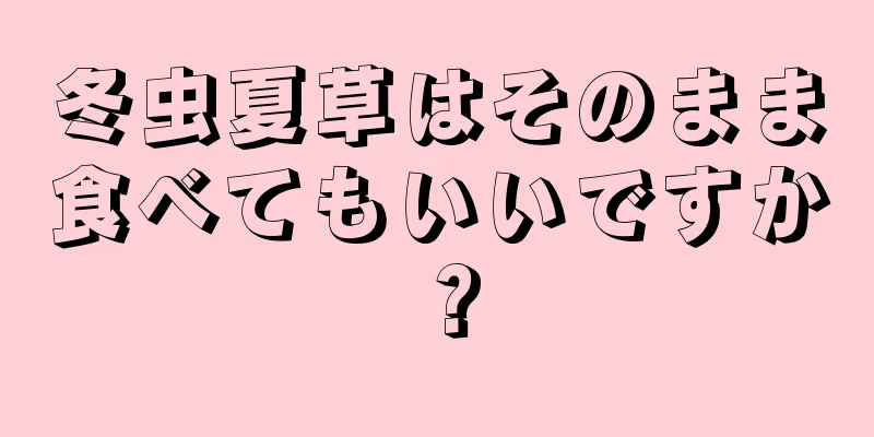 冬虫夏草はそのまま食べてもいいですか？