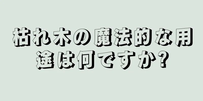 枯れ木の魔法的な用途は何ですか?