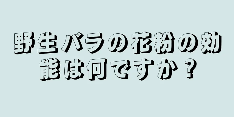 野生バラの花粉の効能は何ですか？