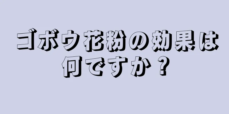 ゴボウ花粉の効果は何ですか？