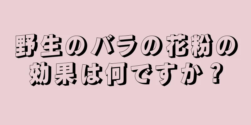 野生のバラの花粉の効果は何ですか？