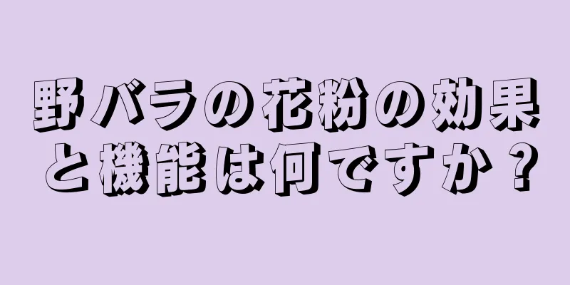 野バラの花粉の効果と機能は何ですか？