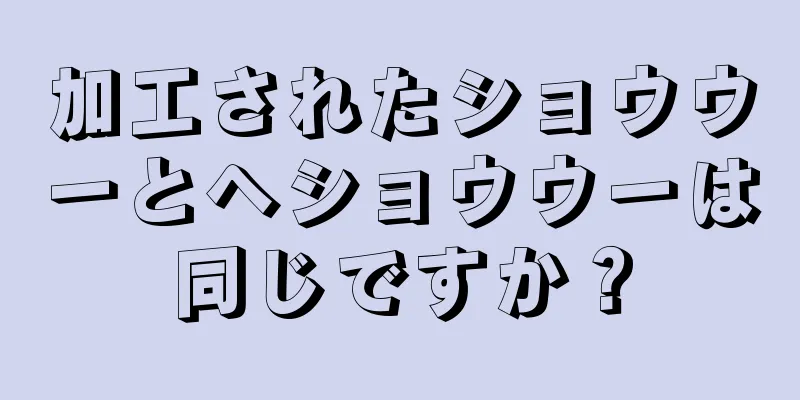 加工されたショウウーとヘショウウーは同じですか？