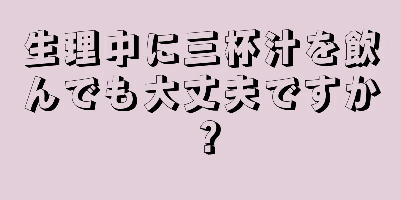 生理中に三杯汁を飲んでも大丈夫ですか？