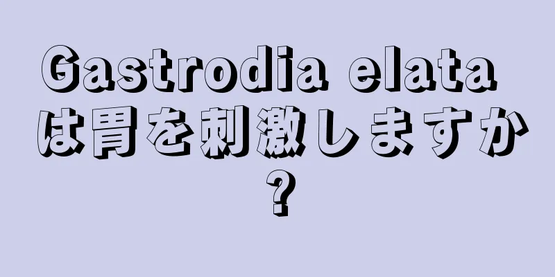 Gastrodia elata は胃を刺激しますか?