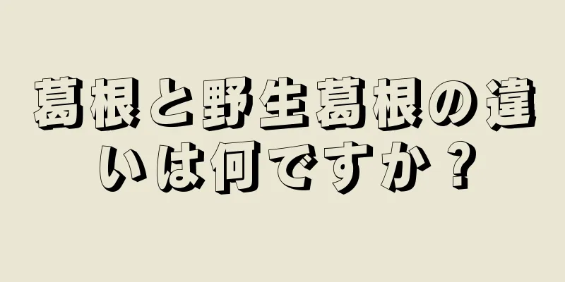 葛根と野生葛根の違いは何ですか？