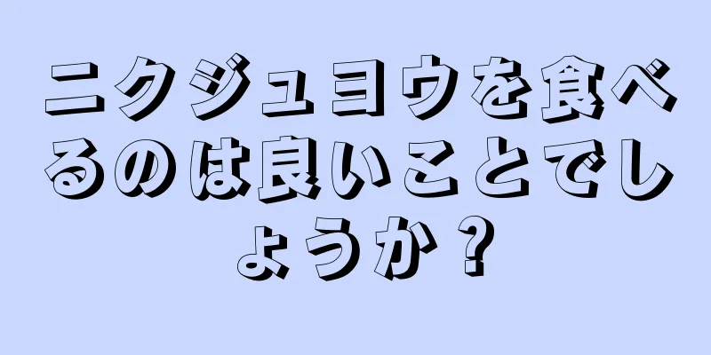 ニクジュヨウを食べるのは良いことでしょうか？