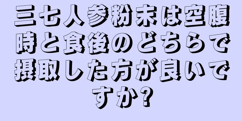 三七人参粉末は空腹時と食後のどちらで摂取した方が良いですか?
