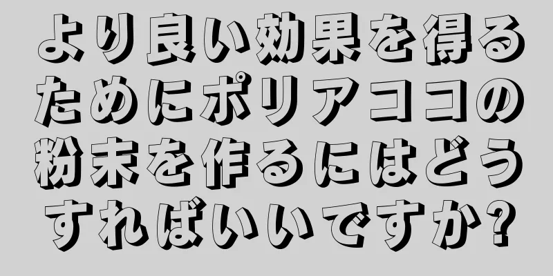 より良い効果を得るためにポリアココの粉末を作るにはどうすればいいですか?