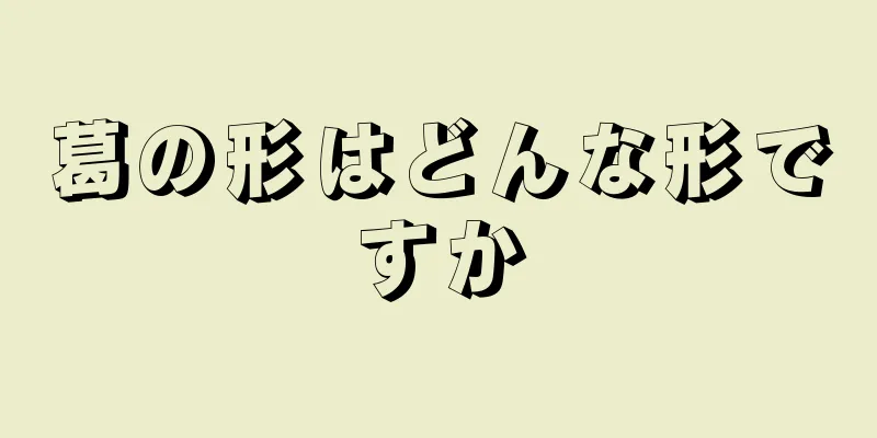 葛の形はどんな形ですか