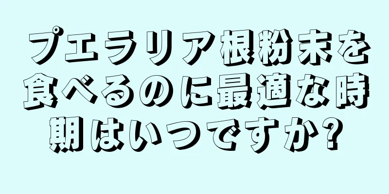 プエラリア根粉末を食べるのに最適な時期はいつですか?