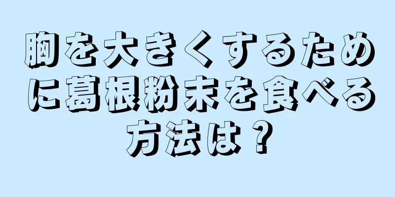 胸を大きくするために葛根粉末を食べる方法は？
