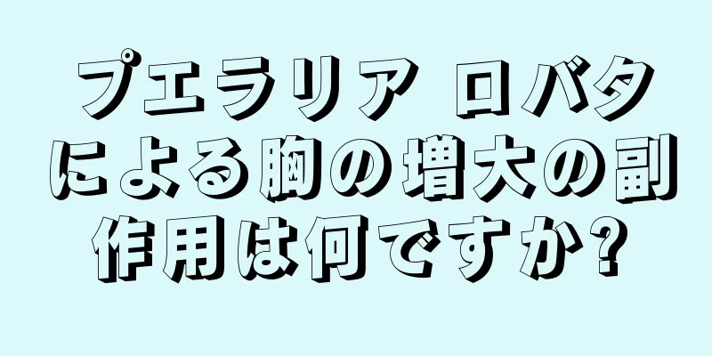 プエラリア ロバタによる胸の増大の副作用は何ですか?