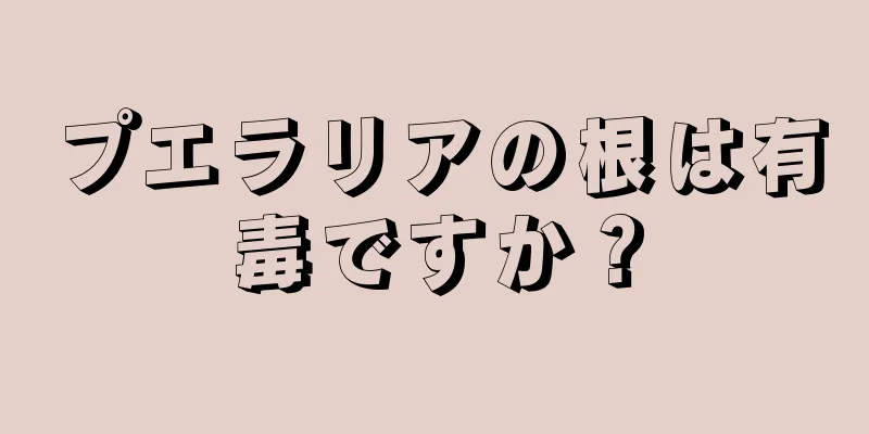 プエラリアの根は有毒ですか？