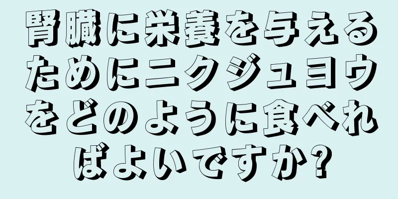 腎臓に栄養を与えるためにニクジュヨウをどのように食べればよいですか?
