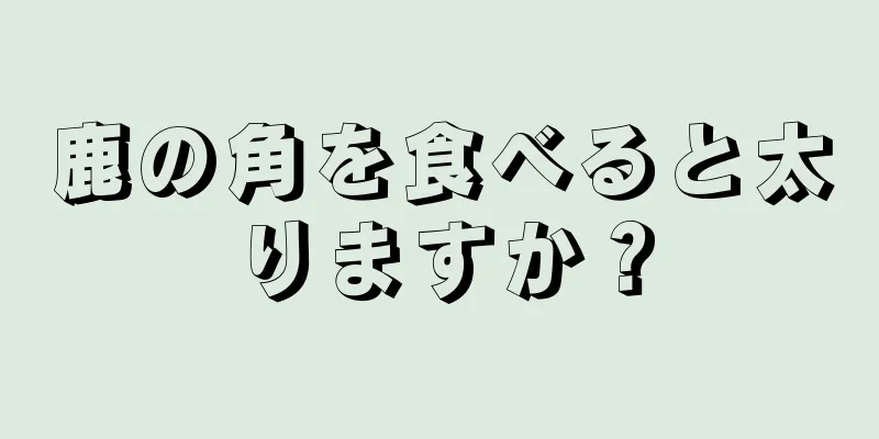 鹿の角を食べると太りますか？