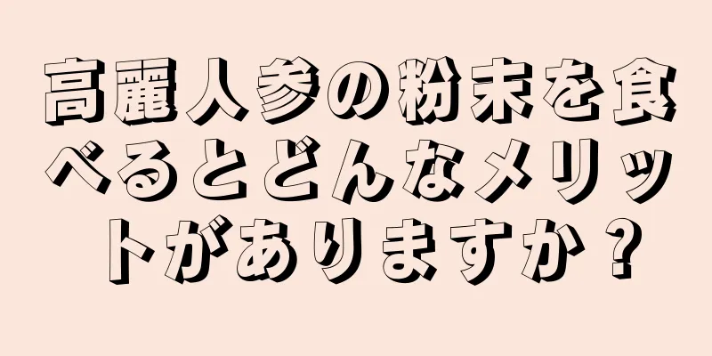高麗人参の粉末を食べるとどんなメリットがありますか？
