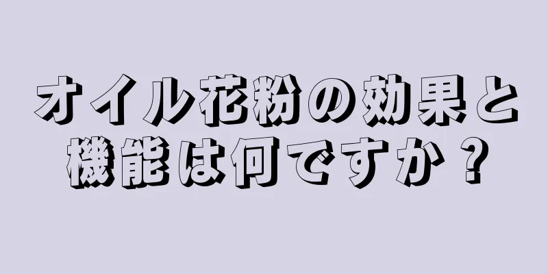 オイル花粉の効果と機能は何ですか？