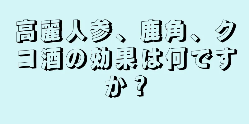高麗人参、鹿角、クコ酒の効果は何ですか？