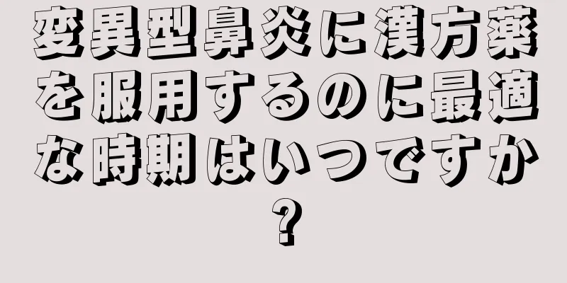 変異型鼻炎に漢方薬を服用するのに最適な時期はいつですか?
